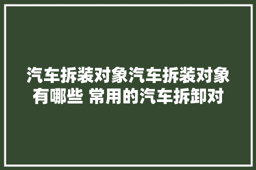 汽车拆装对象汽车拆装对象有哪些 常用的汽车拆卸对象