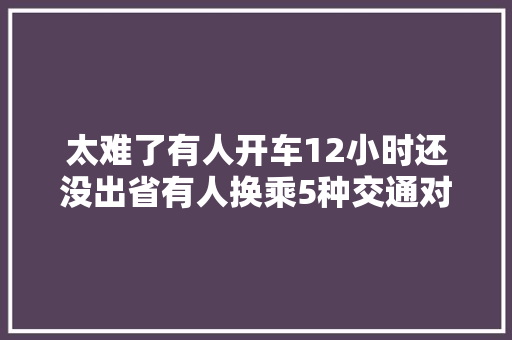 太难了有人开车12小时还没出省有人换乘5种交通对象…