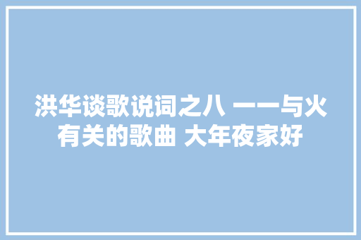 洪华谈歌说词之八 一一与火有关的歌曲 大年夜家好