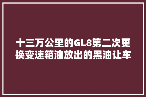 十三万公里的GL8第二次更换变速箱油放出的黑油让车主困惑