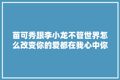 苗可秀跟李小龙不管世界怎么改变你的爱都在我心中你可明白