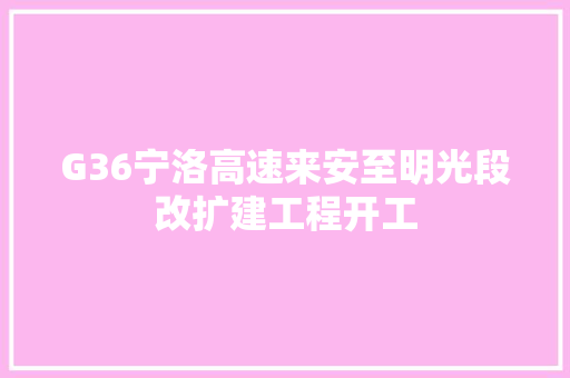 G36宁洛高速来安至明光段改扩建工程开工