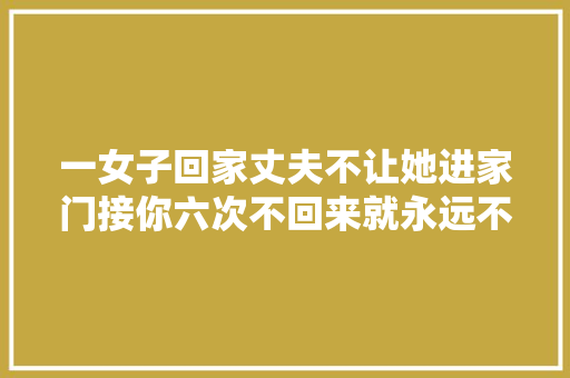 一女子回家丈夫不让她进家门接你六次不回来就永远不要回来了