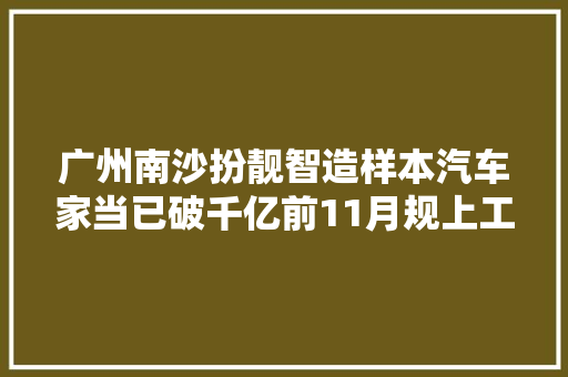 广州南沙扮靓智造样本汽车家当已破千亿前11月规上工业产值增478 汽车知识