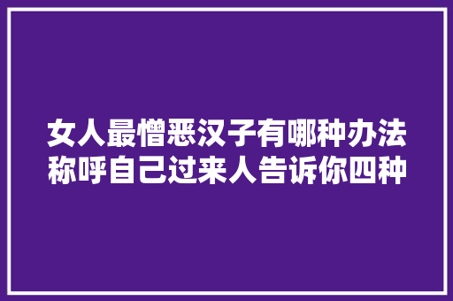 女人最憎恶汉子有哪种办法称呼自己过来人告诉你四种办法