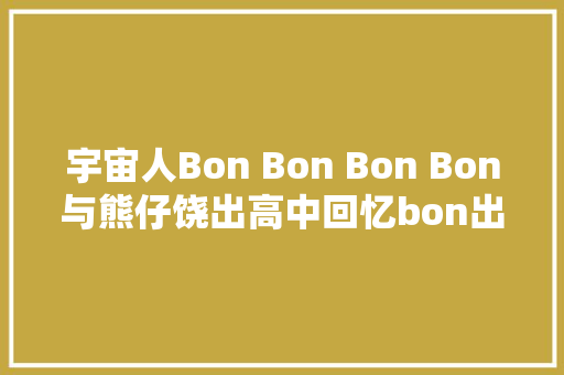 宇宙人Bon Bon Bon Bon与熊仔饶出高中回忆bon出趣味火花