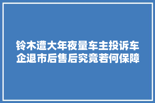 铃木遭大年夜量车主投诉车企退市后售后究竟若何保障