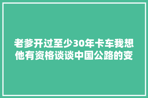 老爹开过至少30年卡车我想他有资格谈谈中国公路的变迁