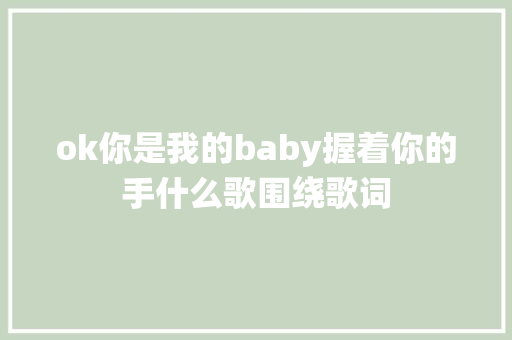 ok你是我的baby握着你的手什么歌围绕歌词