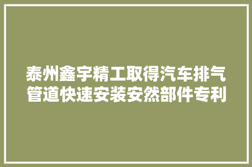 泰州鑫宇精工取得汽车排气管道快速安装安然部件专利保障在运用时内部连接位置的组合安然性更好 汽车知识