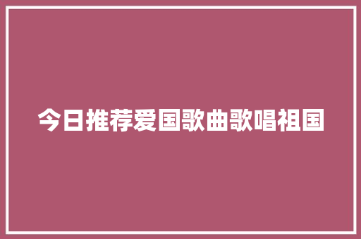 今日推荐爱国歌曲歌唱祖国