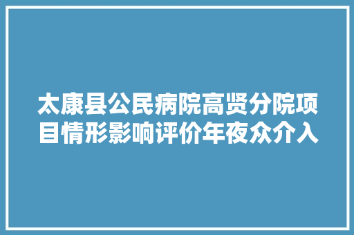太康县公民病院高贤分院项目情形影响评价年夜众介入第二次公示