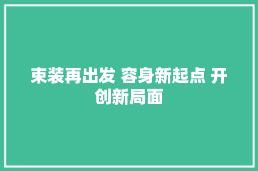 束装再出发 容身新起点 开创新局面