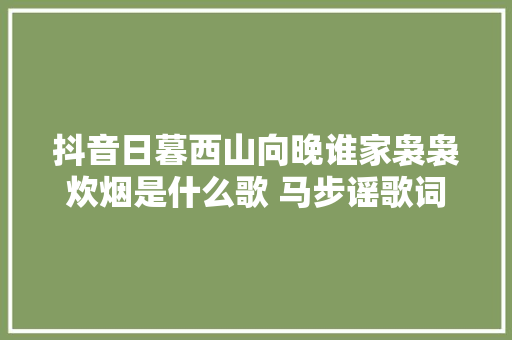 抖音日暮西山向晚谁家袅袅炊烟是什么歌 马步谣歌词