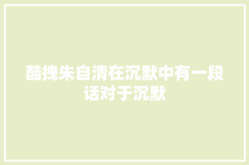 酷拽朱自清在沉默中有一段话对于沉默