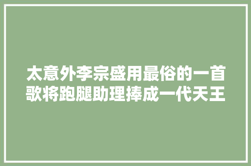 太意外李宗盛用最俗的一首歌将跑腿助理捧成一代天王