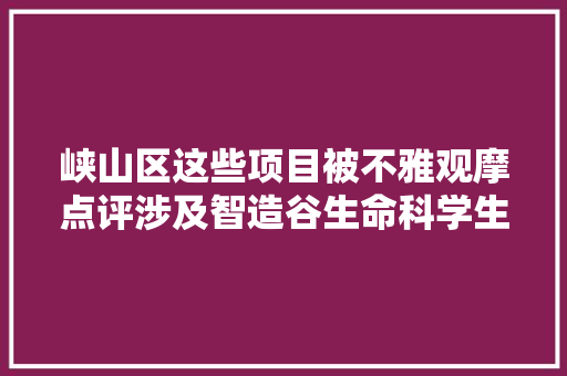 峡山区这些项目被不雅观摩点评涉及智造谷生命科学生物科技三产融合等