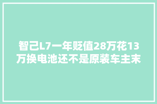 智己L7一年贬值28万花13万换电池还不是原装车主末路怒投诉