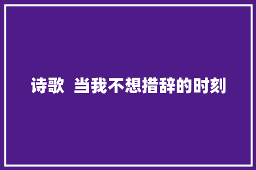 诗歌  当我不想措辞的时刻