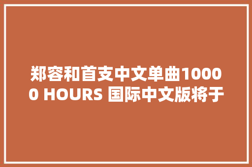 郑容和首支中文单曲10000 HOURS 国际中文版将于5月20日上线