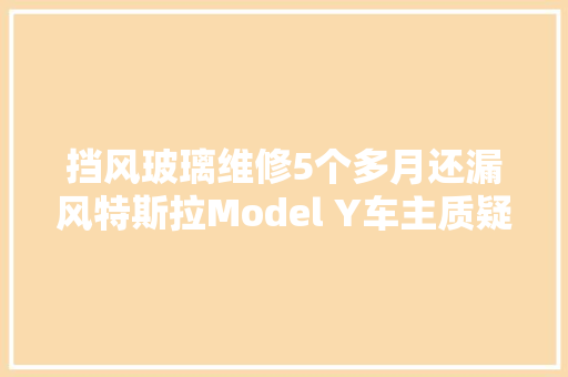 挡风玻璃维修5个多月还漏风特斯拉Model Y车主质疑售后质量