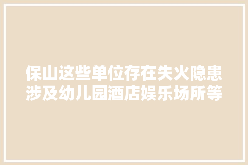 保山这些单位存在失火隐患涉及幼儿园酒店娱乐场所等→