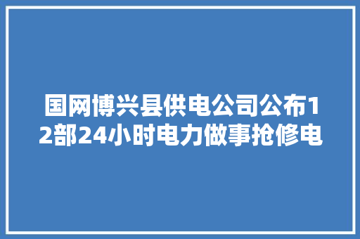 国网博兴县供电公司公布12部24小时电力做事抢修电话