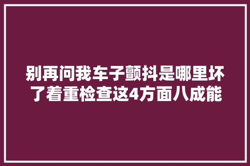 别再问我车子颤抖是哪里坏了着重检查这4方面八成能找出问题