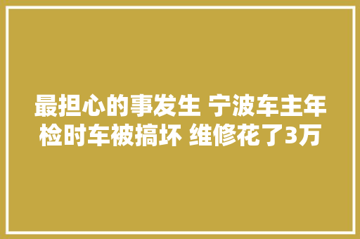 最担心的事发生 宁波车主年检时车被搞坏 维修花了3万6