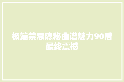 极端禁忌隐秘曲谱魅力90后最终震撼