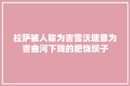 拉萨被人称为吉雪沃塘意为吉曲河下贱的肥饶坝子