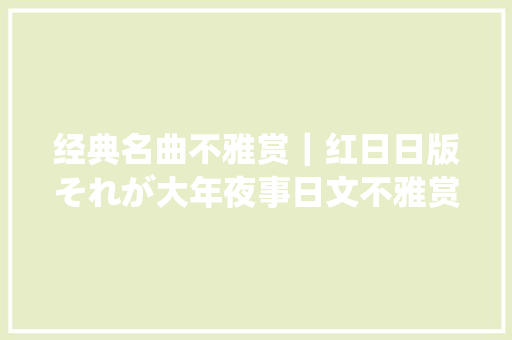 经典名曲不雅赏｜红日日版それが大年夜事日文不雅赏