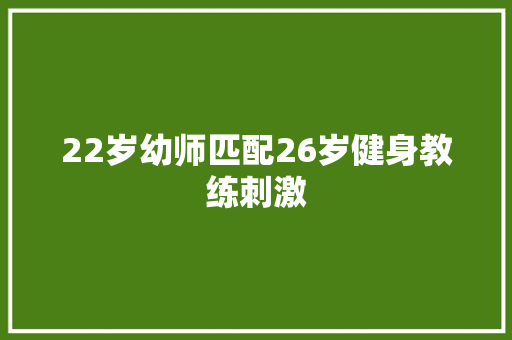 22岁幼师匹配26岁健身教练刺激 汽车知识