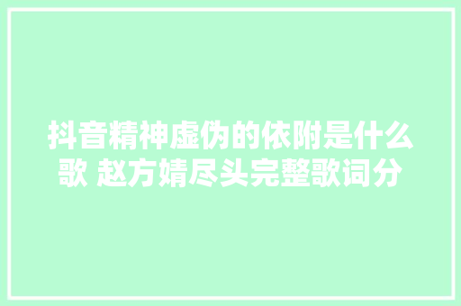 抖音精神虚伪的依附是什么歌 赵方婧尽头完整歌词分享 休闲娱乐