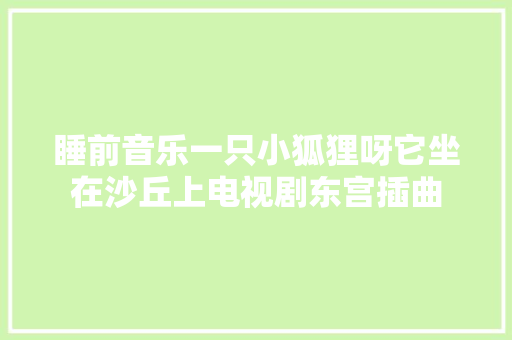 睡前音乐一只小狐狸呀它坐在沙丘上电视剧东宫插曲