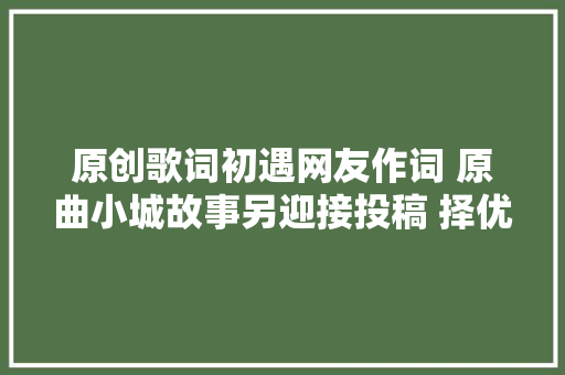 原创歌词初遇网友作词 原曲小城故事另迎接投稿 择优谱曲