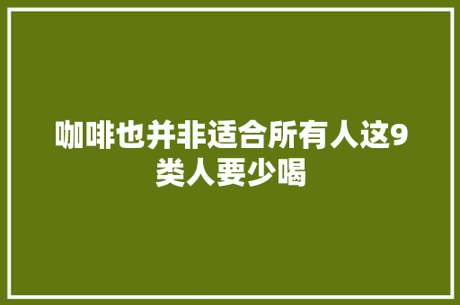 咖啡也并非适合所有人这9类人要少喝