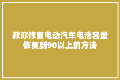 教你修复电动汽车电池容量恢复到90以上的方法