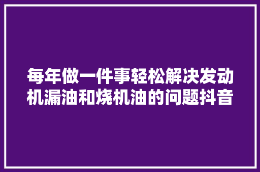 每年做一件事轻松解决发动机漏油和烧机油的问题抖音短视频