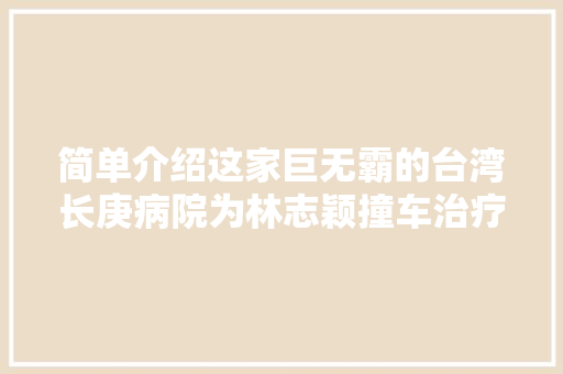 简单介绍这家巨无霸的台湾长庚病院为林志颖撞车治疗的机构 汽车知识