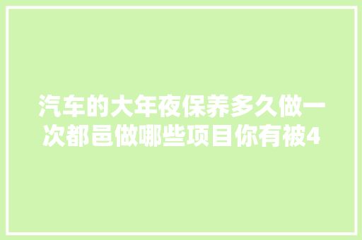 汽车的大年夜保养多久做一次都邑做哪些项目你有被4S店坑过吗