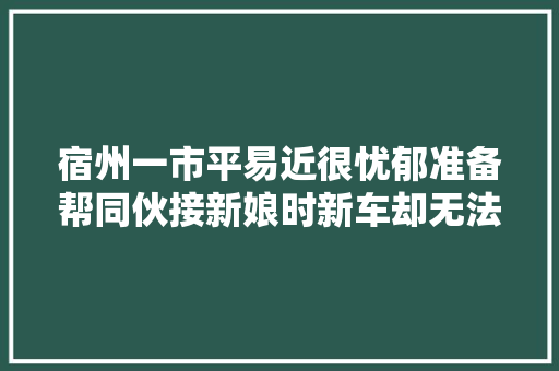 宿州一市平易近很忧郁准备帮同伙接新娘时新车却无法启动