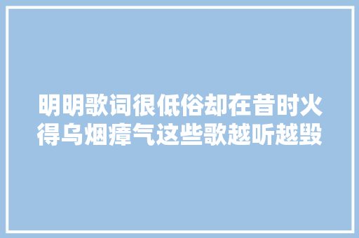 明明歌词很低俗却在昔时火得乌烟瘴气这些歌越听越毁三不雅观