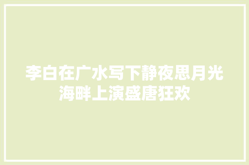 李白在广水写下静夜思月光海畔上演盛唐狂欢