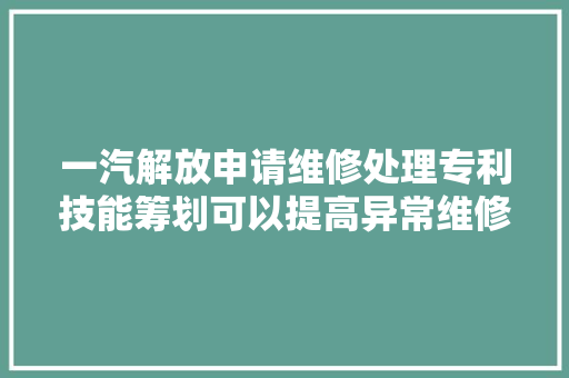 一汽解放申请维修处理专利技能筹划可以提高异常维修的检测准确性和效率