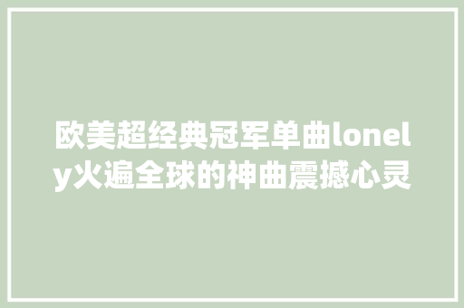 欧美超经典冠军单曲lonely火遍全球的神曲震撼心灵不朽之作