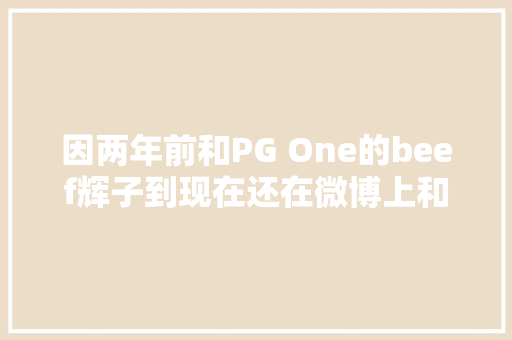 因两年前和PG One的beef辉子到现在还在微博上和PG One粉丝互喷