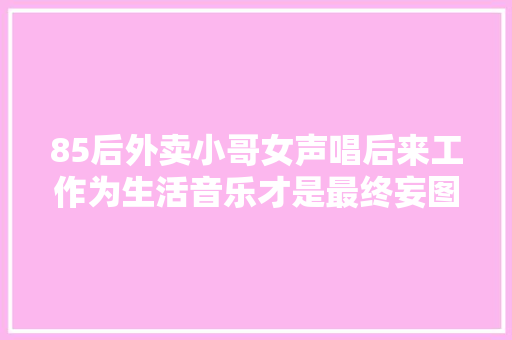85后外卖小哥女声唱后来工作为生活音乐才是最终妄图