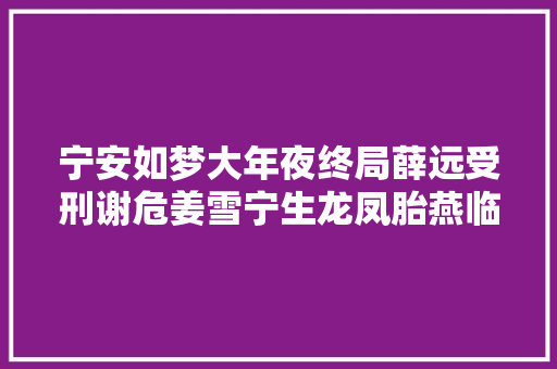 宁安如梦大年夜终局薛远受刑谢危姜雪宁生龙凤胎燕临沈芷衣