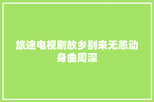旅途电视剧故乡别来无恙动身曲周深